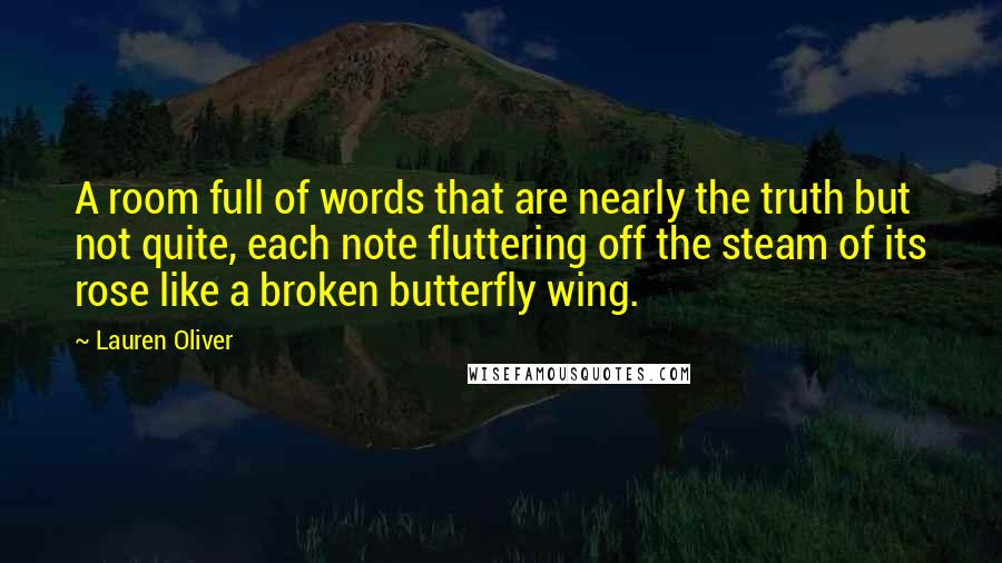 Lauren Oliver Quotes: A room full of words that are nearly the truth but not quite, each note fluttering off the steam of its rose like a broken butterfly wing.