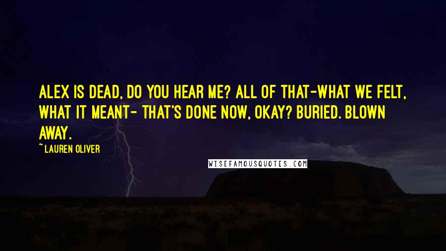 Lauren Oliver Quotes: Alex is dead, do you hear me? All of that-what we felt, what it meant- that's done now, okay? Buried. Blown away.