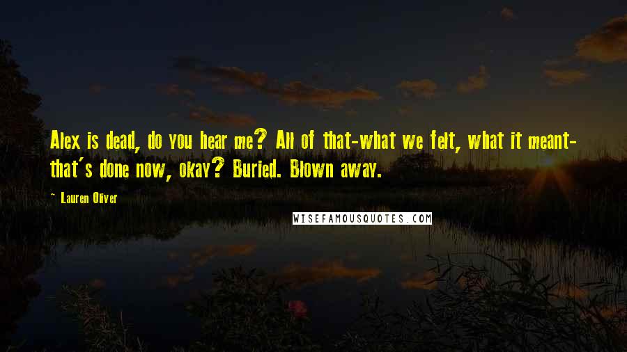 Lauren Oliver Quotes: Alex is dead, do you hear me? All of that-what we felt, what it meant- that's done now, okay? Buried. Blown away.