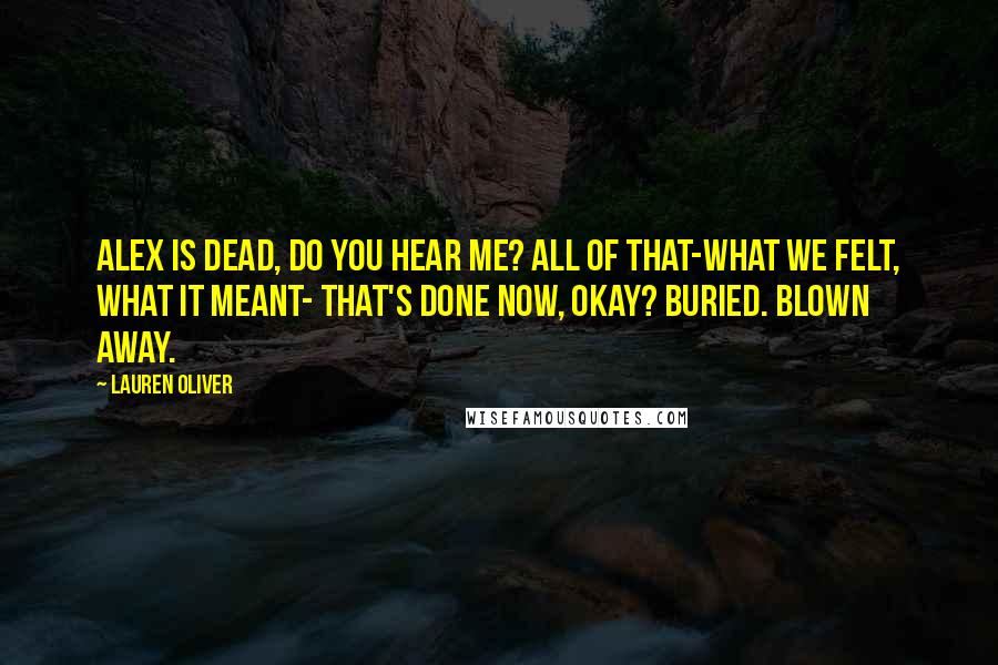 Lauren Oliver Quotes: Alex is dead, do you hear me? All of that-what we felt, what it meant- that's done now, okay? Buried. Blown away.