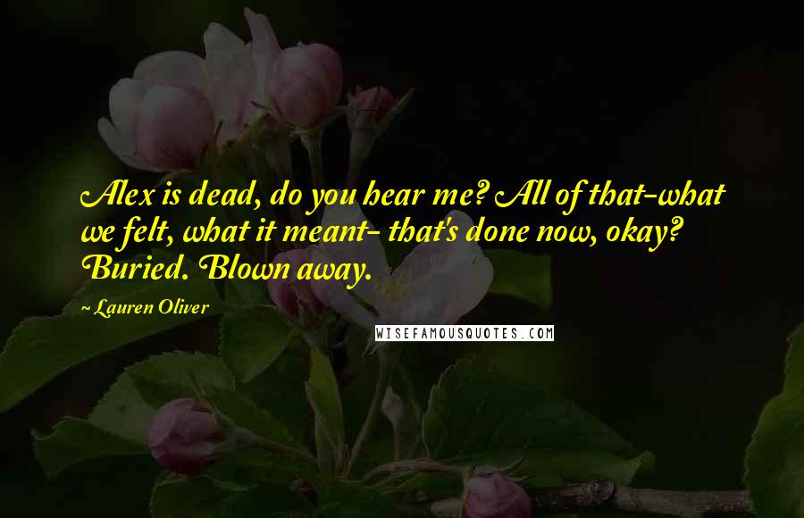 Lauren Oliver Quotes: Alex is dead, do you hear me? All of that-what we felt, what it meant- that's done now, okay? Buried. Blown away.