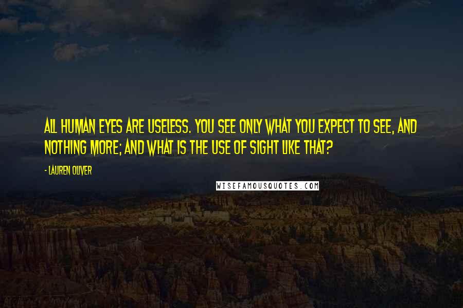 Lauren Oliver Quotes: All human eyes are useless. You see only what you expect to see, and nothing more; and what is the use of sight like that?