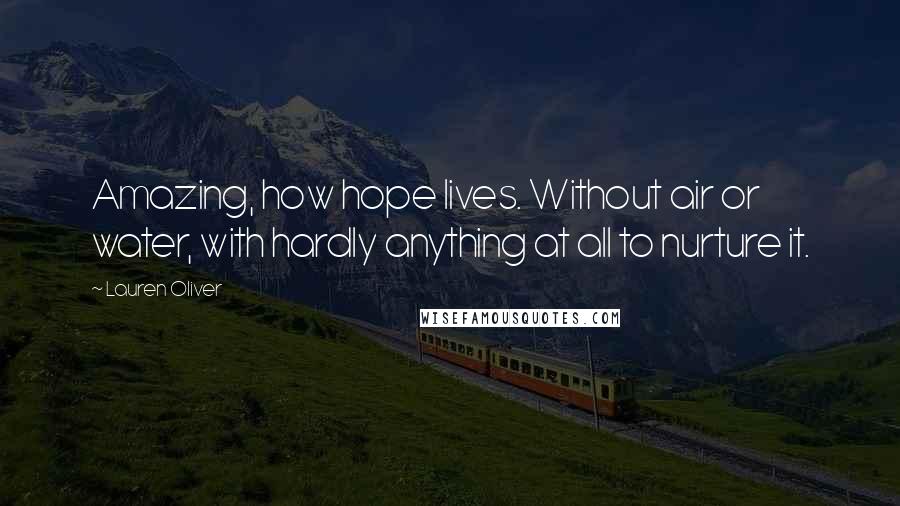 Lauren Oliver Quotes: Amazing, how hope lives. Without air or water, with hardly anything at all to nurture it.