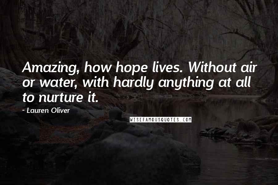 Lauren Oliver Quotes: Amazing, how hope lives. Without air or water, with hardly anything at all to nurture it.