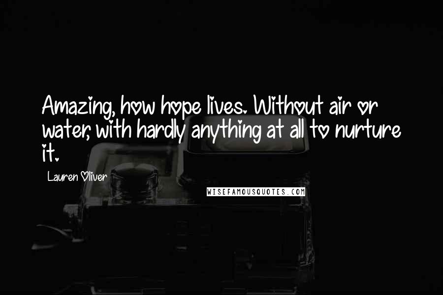 Lauren Oliver Quotes: Amazing, how hope lives. Without air or water, with hardly anything at all to nurture it.
