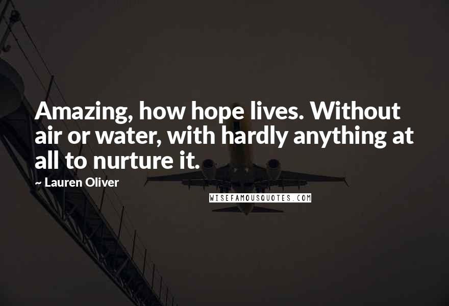 Lauren Oliver Quotes: Amazing, how hope lives. Without air or water, with hardly anything at all to nurture it.