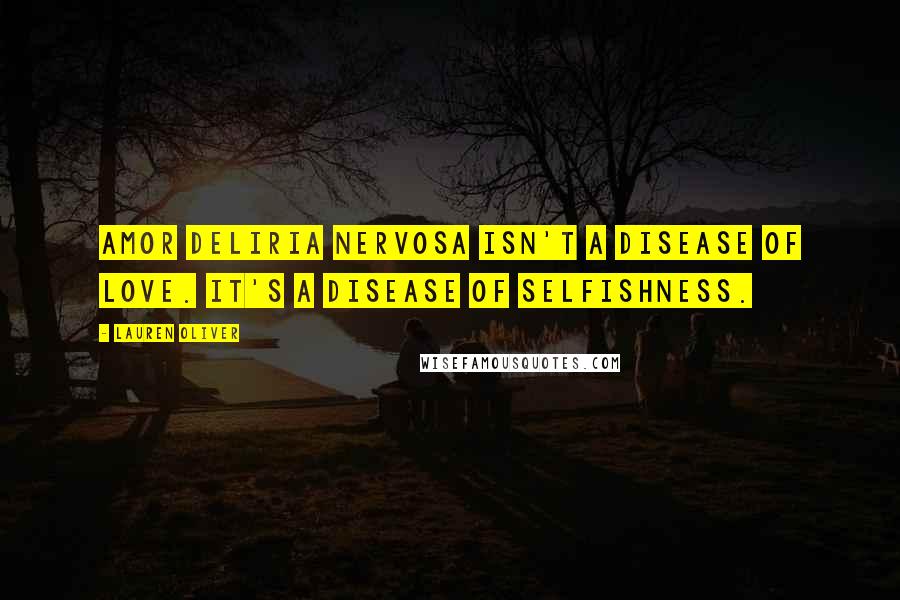 Lauren Oliver Quotes: Amor deliria nervosa isn't a disease of love. It's a disease of selfishness.