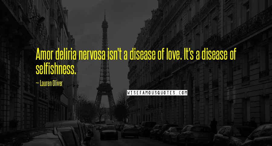 Lauren Oliver Quotes: Amor deliria nervosa isn't a disease of love. It's a disease of selfishness.