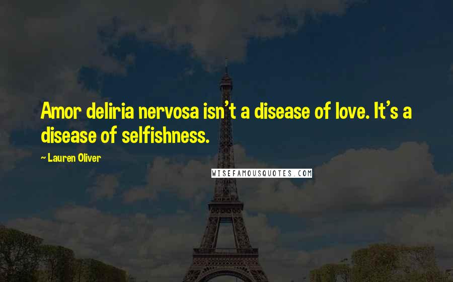 Lauren Oliver Quotes: Amor deliria nervosa isn't a disease of love. It's a disease of selfishness.
