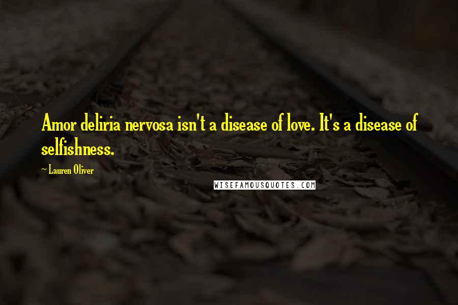 Lauren Oliver Quotes: Amor deliria nervosa isn't a disease of love. It's a disease of selfishness.