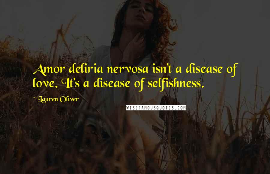 Lauren Oliver Quotes: Amor deliria nervosa isn't a disease of love. It's a disease of selfishness.