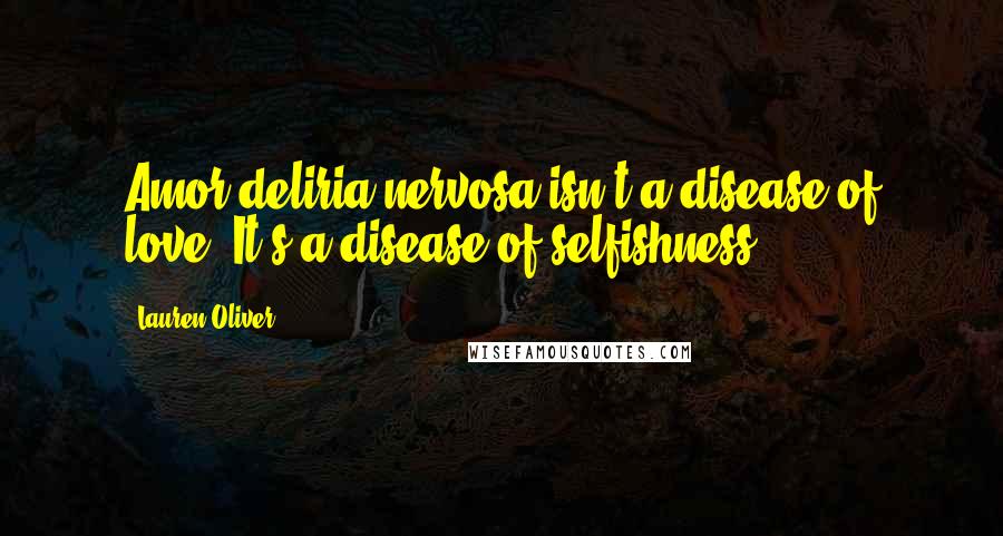 Lauren Oliver Quotes: Amor deliria nervosa isn't a disease of love. It's a disease of selfishness.