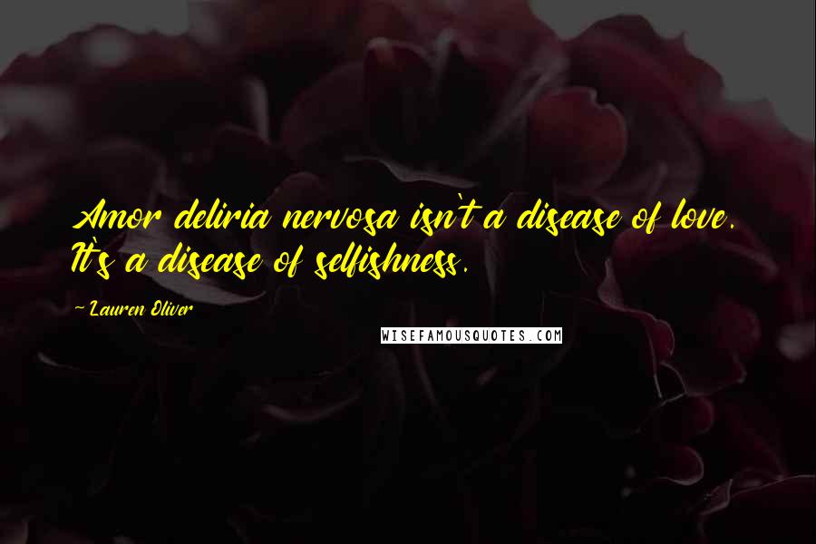 Lauren Oliver Quotes: Amor deliria nervosa isn't a disease of love. It's a disease of selfishness.