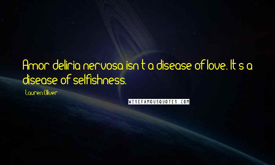 Lauren Oliver Quotes: Amor deliria nervosa isn't a disease of love. It's a disease of selfishness.
