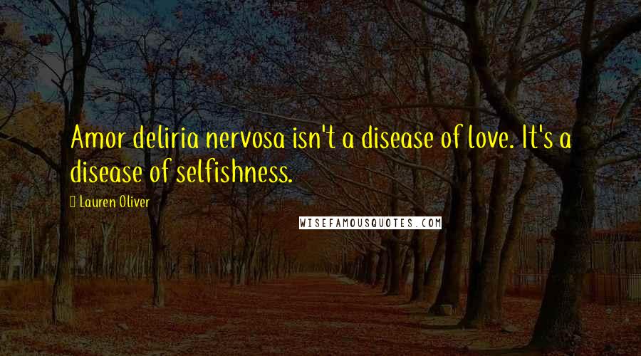Lauren Oliver Quotes: Amor deliria nervosa isn't a disease of love. It's a disease of selfishness.