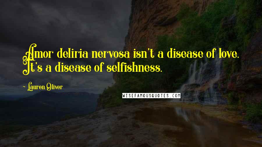 Lauren Oliver Quotes: Amor deliria nervosa isn't a disease of love. It's a disease of selfishness.