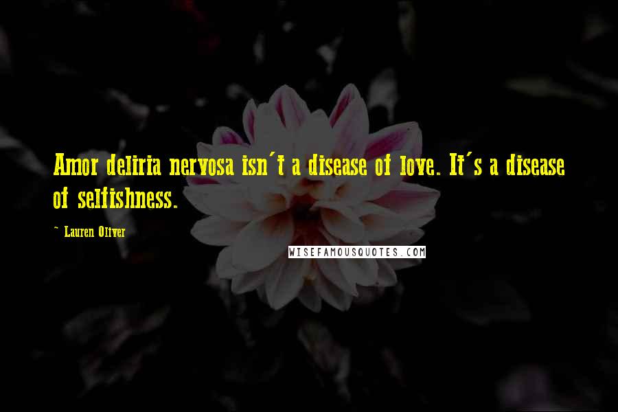 Lauren Oliver Quotes: Amor deliria nervosa isn't a disease of love. It's a disease of selfishness.