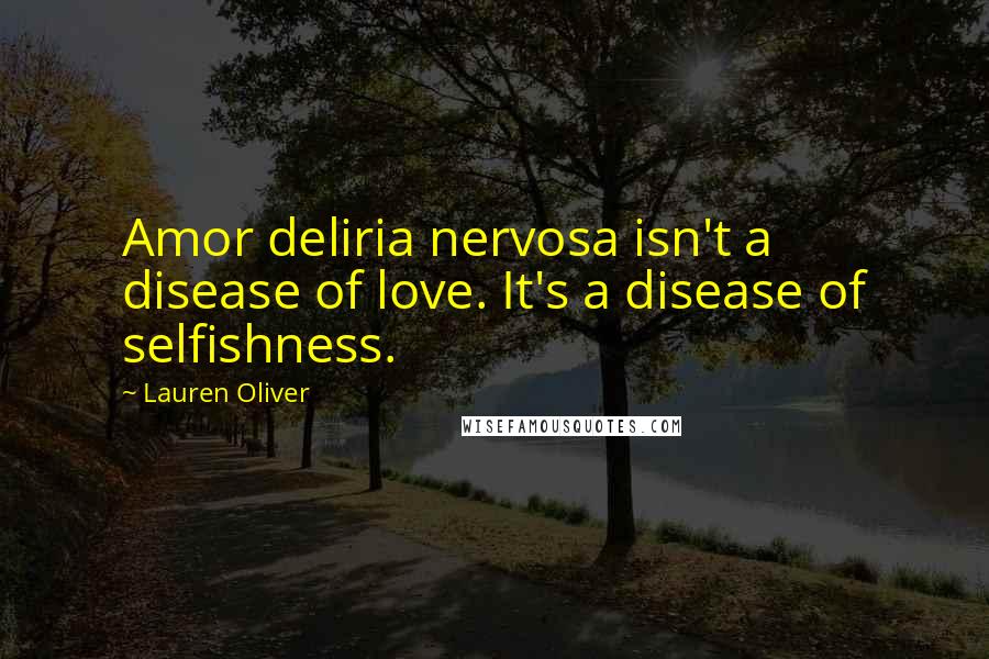 Lauren Oliver Quotes: Amor deliria nervosa isn't a disease of love. It's a disease of selfishness.