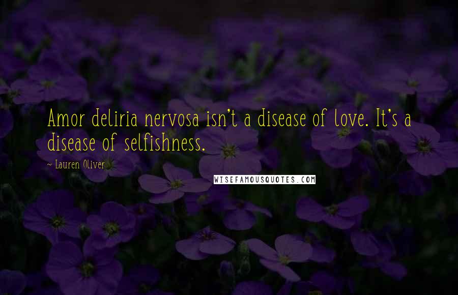 Lauren Oliver Quotes: Amor deliria nervosa isn't a disease of love. It's a disease of selfishness.