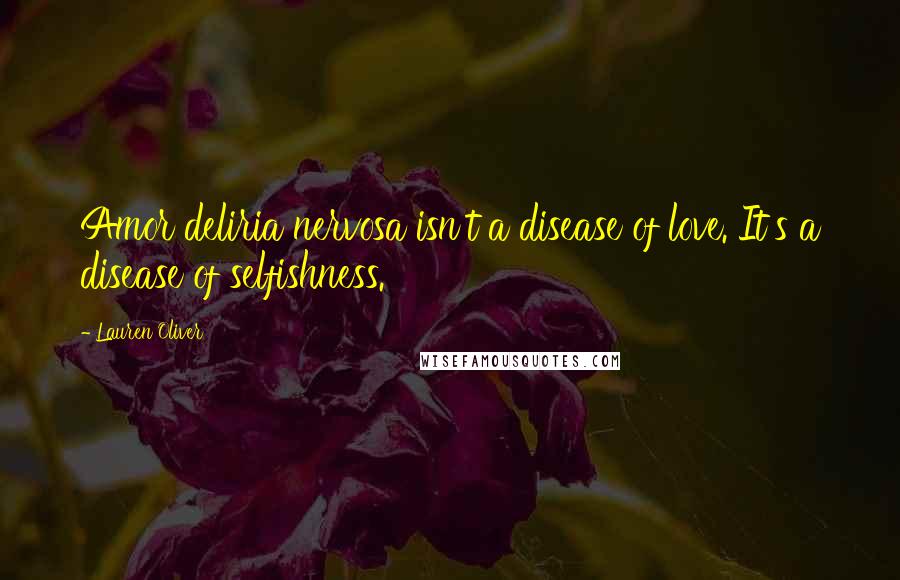 Lauren Oliver Quotes: Amor deliria nervosa isn't a disease of love. It's a disease of selfishness.