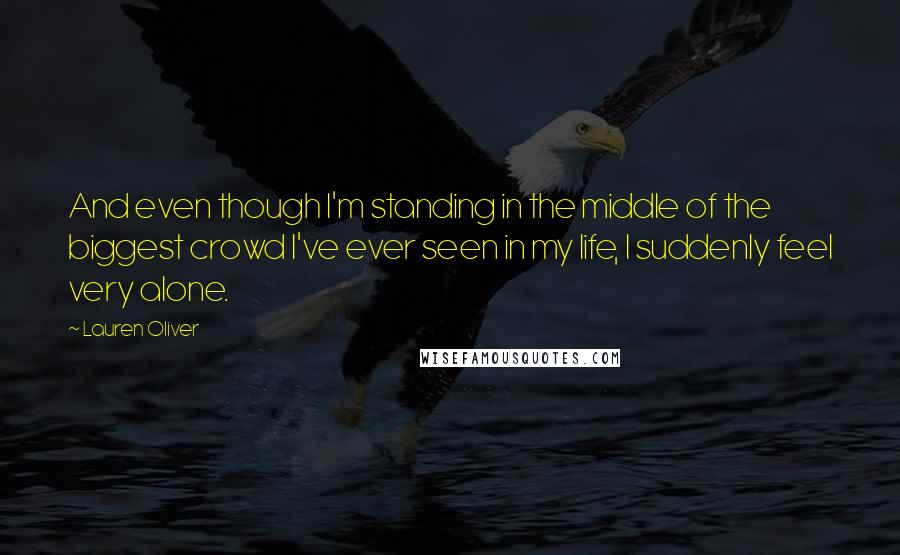 Lauren Oliver Quotes: And even though I'm standing in the middle of the biggest crowd I've ever seen in my life, I suddenly feel very alone.