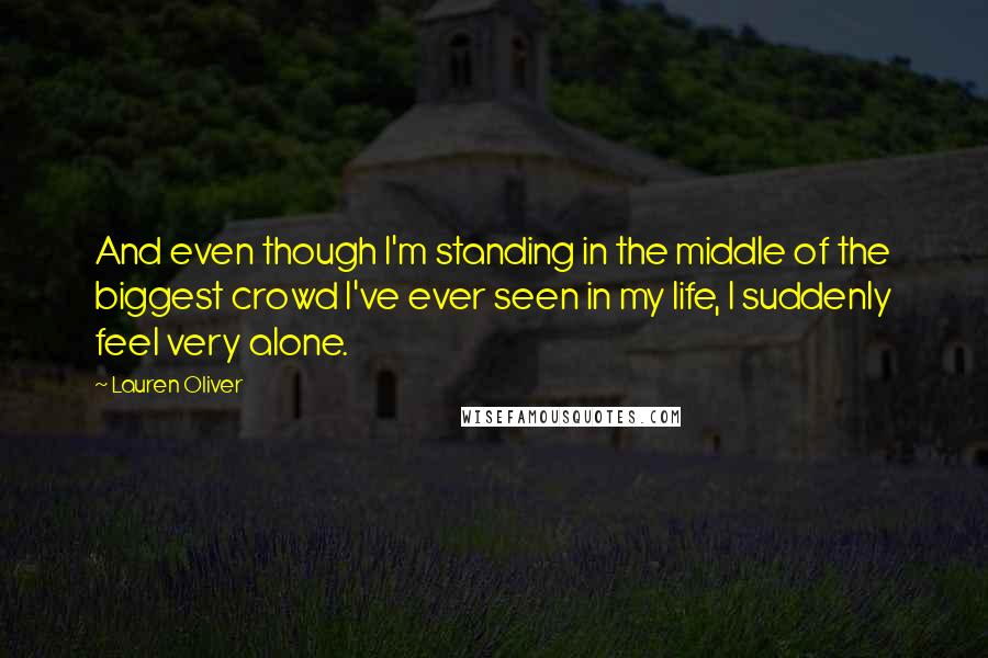 Lauren Oliver Quotes: And even though I'm standing in the middle of the biggest crowd I've ever seen in my life, I suddenly feel very alone.