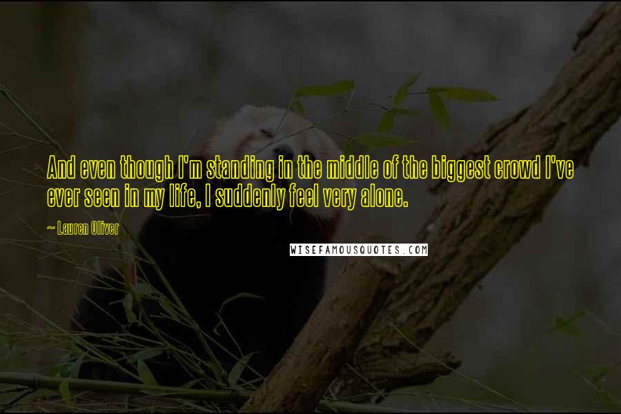 Lauren Oliver Quotes: And even though I'm standing in the middle of the biggest crowd I've ever seen in my life, I suddenly feel very alone.