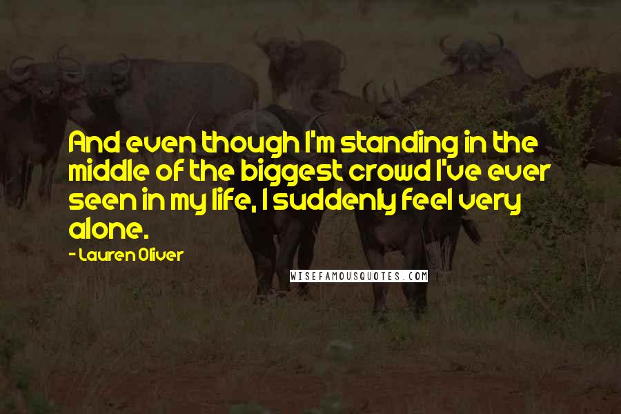 Lauren Oliver Quotes: And even though I'm standing in the middle of the biggest crowd I've ever seen in my life, I suddenly feel very alone.