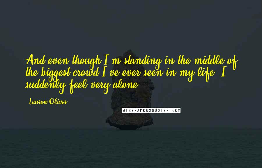 Lauren Oliver Quotes: And even though I'm standing in the middle of the biggest crowd I've ever seen in my life, I suddenly feel very alone.