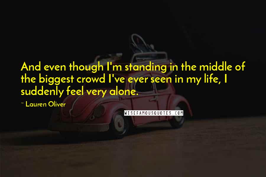 Lauren Oliver Quotes: And even though I'm standing in the middle of the biggest crowd I've ever seen in my life, I suddenly feel very alone.