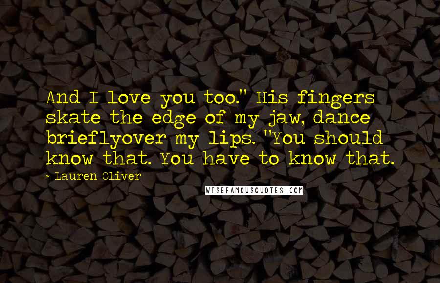 Lauren Oliver Quotes: And I love you too." His fingers skate the edge of my jaw, dance brieflyover my lips. "You should know that. You have to know that.