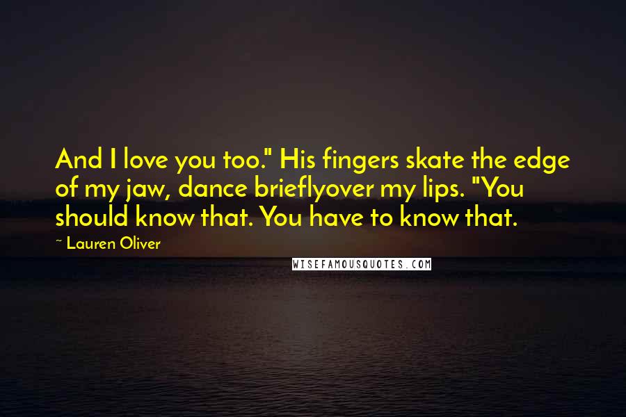 Lauren Oliver Quotes: And I love you too." His fingers skate the edge of my jaw, dance brieflyover my lips. "You should know that. You have to know that.
