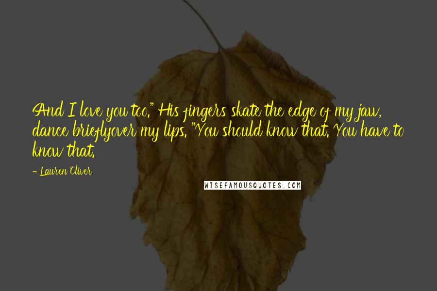 Lauren Oliver Quotes: And I love you too." His fingers skate the edge of my jaw, dance brieflyover my lips. "You should know that. You have to know that.