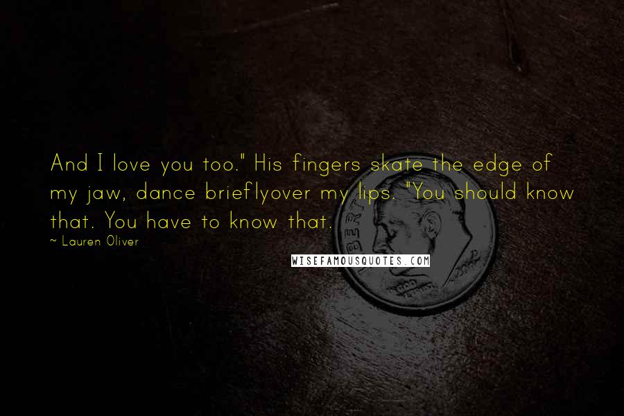 Lauren Oliver Quotes: And I love you too." His fingers skate the edge of my jaw, dance brieflyover my lips. "You should know that. You have to know that.