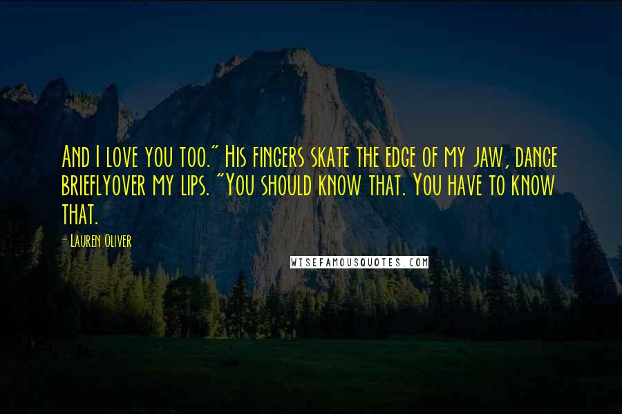 Lauren Oliver Quotes: And I love you too." His fingers skate the edge of my jaw, dance brieflyover my lips. "You should know that. You have to know that.