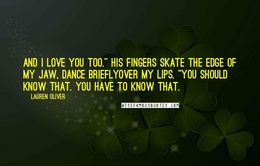 Lauren Oliver Quotes: And I love you too." His fingers skate the edge of my jaw, dance brieflyover my lips. "You should know that. You have to know that.