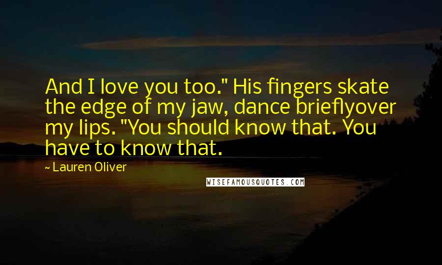 Lauren Oliver Quotes: And I love you too." His fingers skate the edge of my jaw, dance brieflyover my lips. "You should know that. You have to know that.