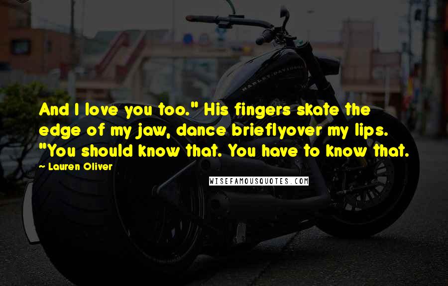Lauren Oliver Quotes: And I love you too." His fingers skate the edge of my jaw, dance brieflyover my lips. "You should know that. You have to know that.