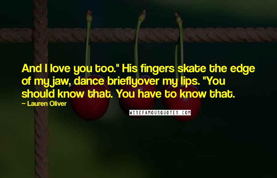 Lauren Oliver Quotes: And I love you too." His fingers skate the edge of my jaw, dance brieflyover my lips. "You should know that. You have to know that.