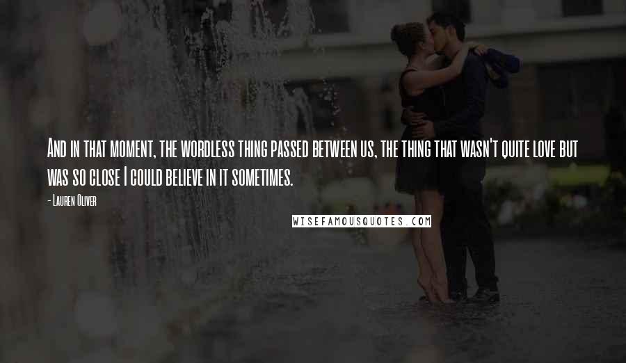 Lauren Oliver Quotes: And in that moment, the wordless thing passed between us, the thing that wasn't quite love but was so close I could believe in it sometimes.