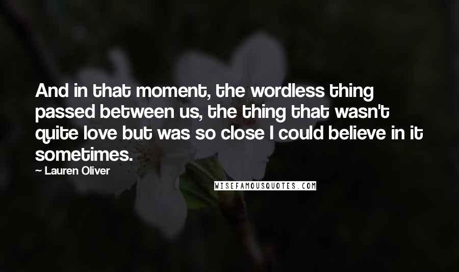 Lauren Oliver Quotes: And in that moment, the wordless thing passed between us, the thing that wasn't quite love but was so close I could believe in it sometimes.