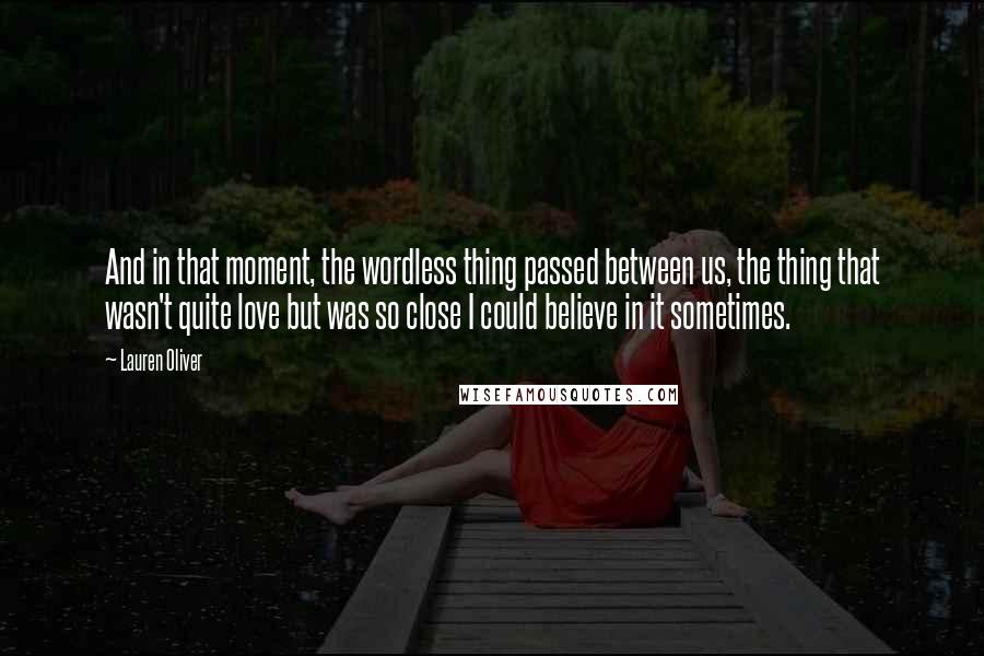 Lauren Oliver Quotes: And in that moment, the wordless thing passed between us, the thing that wasn't quite love but was so close I could believe in it sometimes.