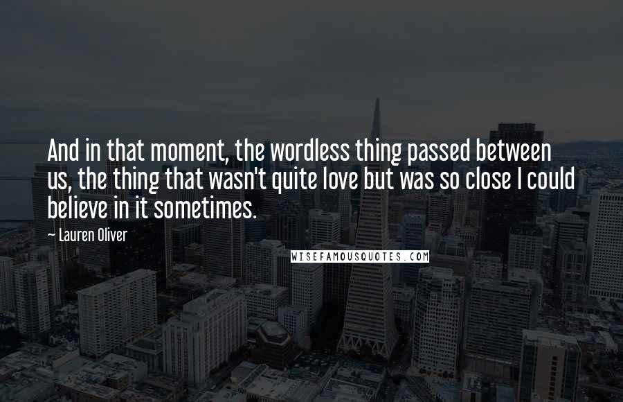 Lauren Oliver Quotes: And in that moment, the wordless thing passed between us, the thing that wasn't quite love but was so close I could believe in it sometimes.