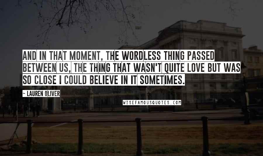 Lauren Oliver Quotes: And in that moment, the wordless thing passed between us, the thing that wasn't quite love but was so close I could believe in it sometimes.