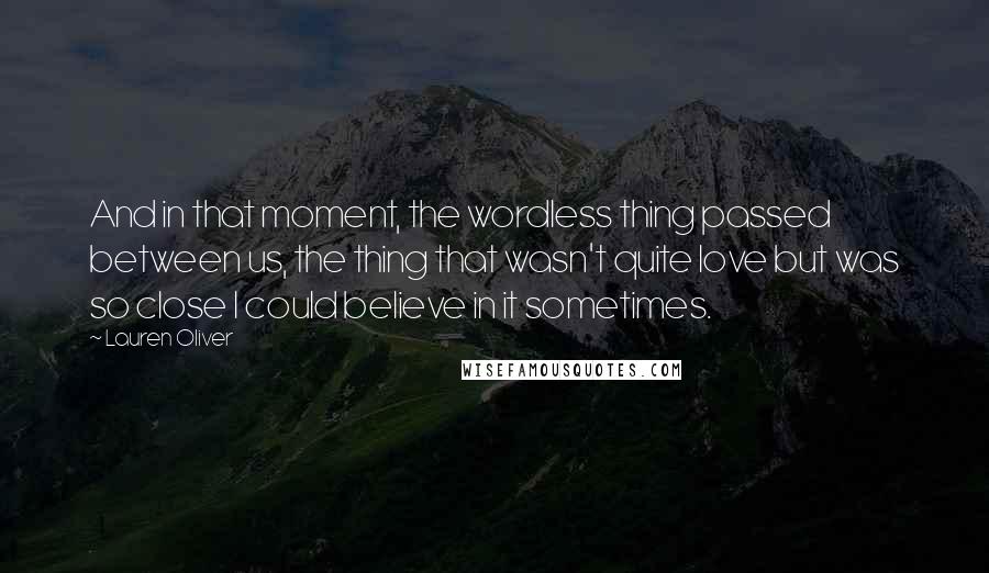 Lauren Oliver Quotes: And in that moment, the wordless thing passed between us, the thing that wasn't quite love but was so close I could believe in it sometimes.