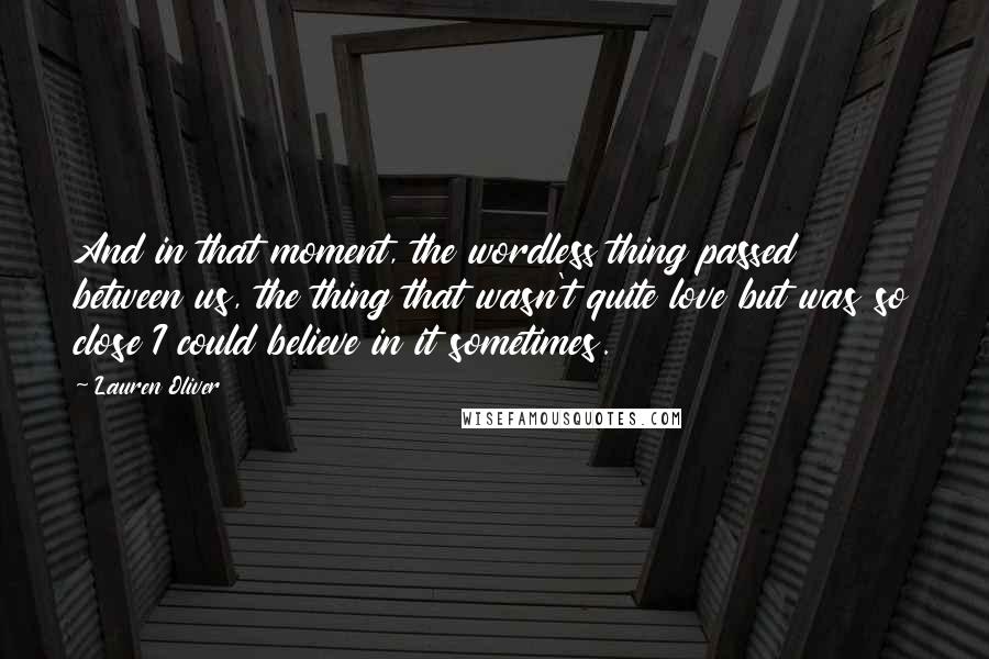 Lauren Oliver Quotes: And in that moment, the wordless thing passed between us, the thing that wasn't quite love but was so close I could believe in it sometimes.