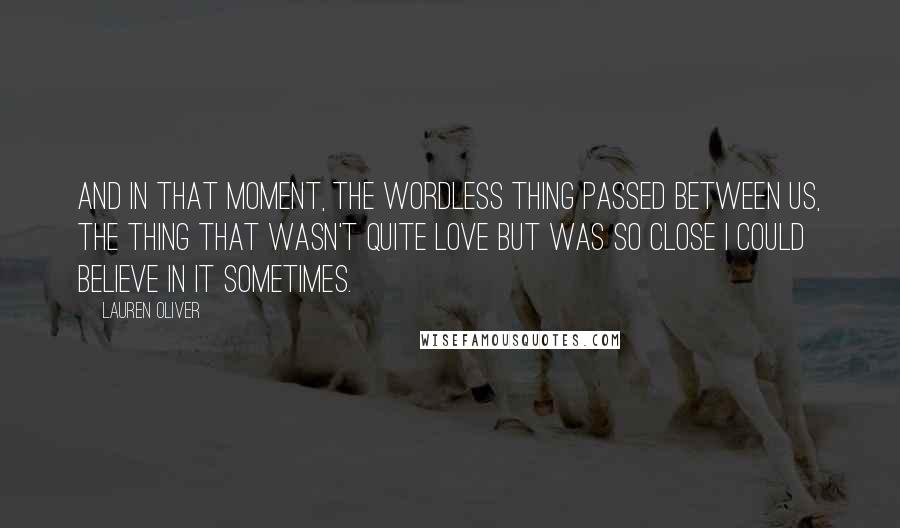 Lauren Oliver Quotes: And in that moment, the wordless thing passed between us, the thing that wasn't quite love but was so close I could believe in it sometimes.