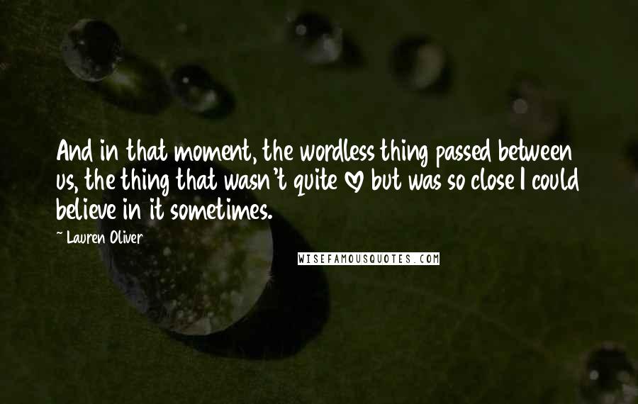 Lauren Oliver Quotes: And in that moment, the wordless thing passed between us, the thing that wasn't quite love but was so close I could believe in it sometimes.