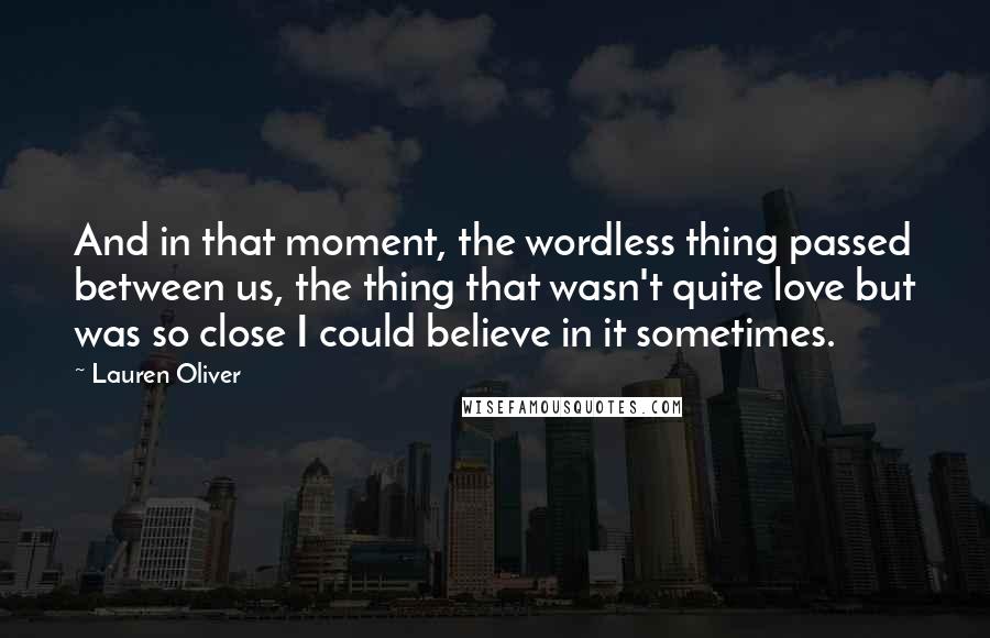Lauren Oliver Quotes: And in that moment, the wordless thing passed between us, the thing that wasn't quite love but was so close I could believe in it sometimes.