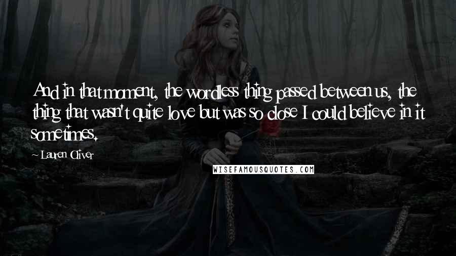 Lauren Oliver Quotes: And in that moment, the wordless thing passed between us, the thing that wasn't quite love but was so close I could believe in it sometimes.